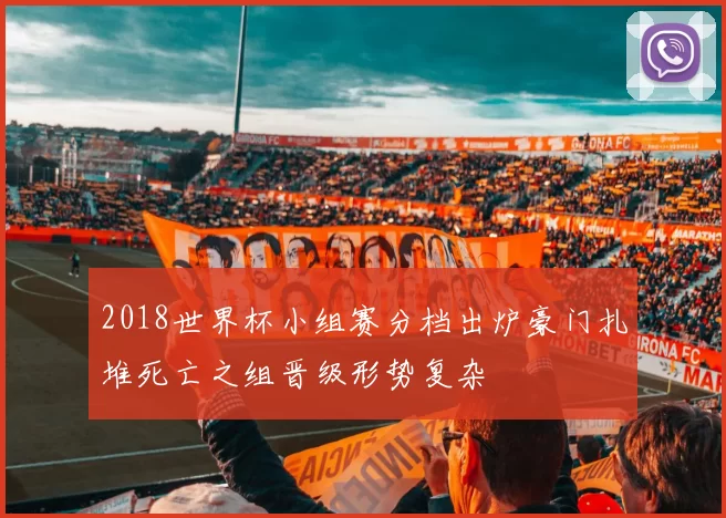 2018世界杯小组赛分档出炉豪门扎堆死亡之组晋级形势复杂