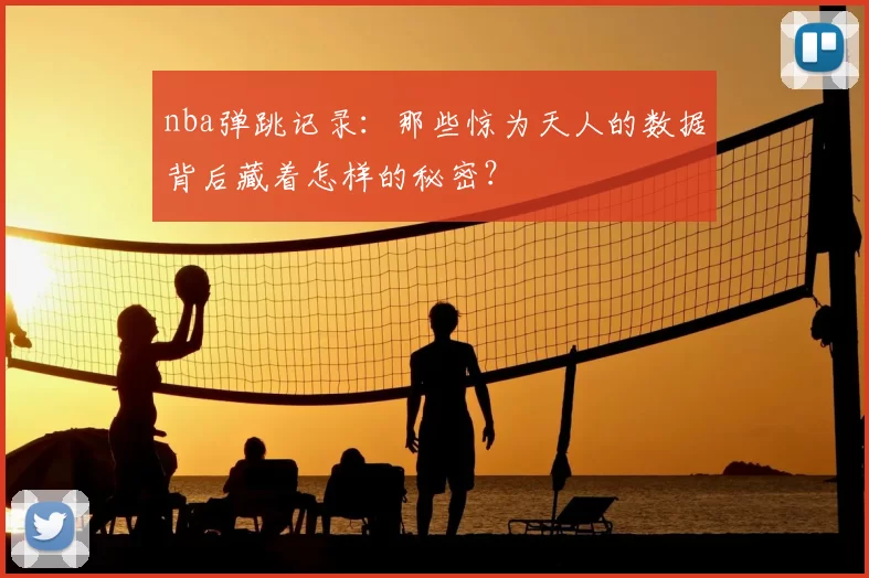 nba弹跳记录：那些惊为天人的数据背后藏着怎样的秘密？