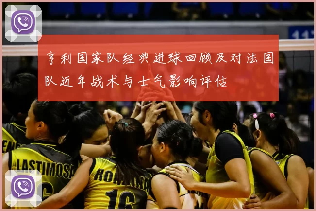 亨利国家队经典进球回顾及对法国队近年战术与士气影响评估