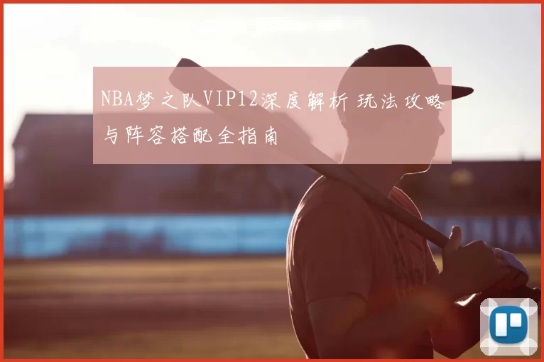 NBA梦之队VIP12深度解析 玩法攻略与阵容搭配全指南