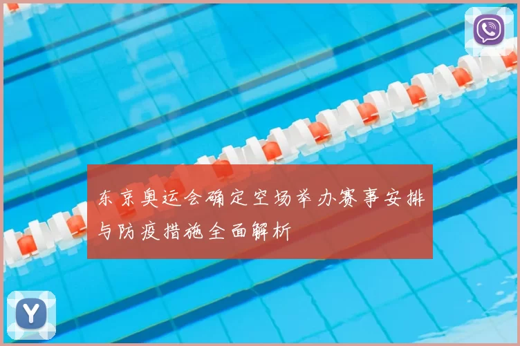 东京奥运会确定空场举办赛事安排与防疫措施全面解析