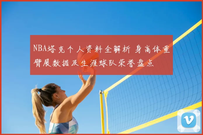 NBA塔克个人资料全解析 身高体重臂展数据及生涯球队荣誉盘点