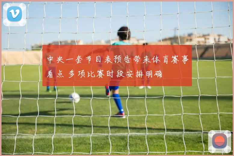 中央一套节目表预告带来体育赛事看点 多项比赛时段安排明确