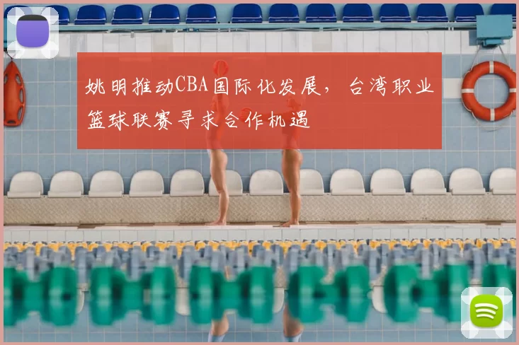 姚明推动CBA国际化发展，台湾职业篮球联赛寻求合作机遇