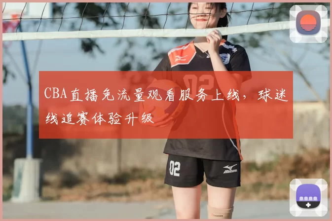 CBA直播免流量观看服务上线,球迷线追赛体验升级