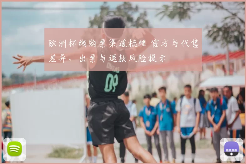 欧洲杯线购票渠道梳理 官方与代售差异、出票与退款风险提示
