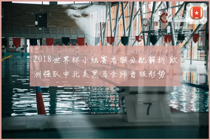 2018世界杯小组赛名额分配解析 欧洲强队中北美黑马会师晋级形势