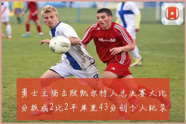 勇士主场击败凯尔特人总决赛大比分扳成2比2平库里43分创个人纪录