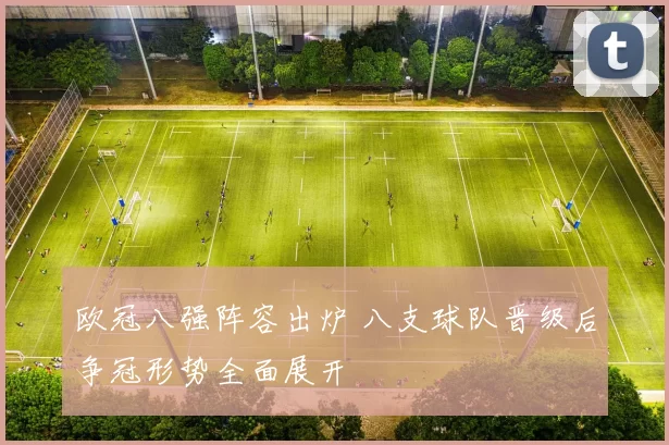 欧冠八强阵容出炉 八支球队晋级后争冠形势全面展开