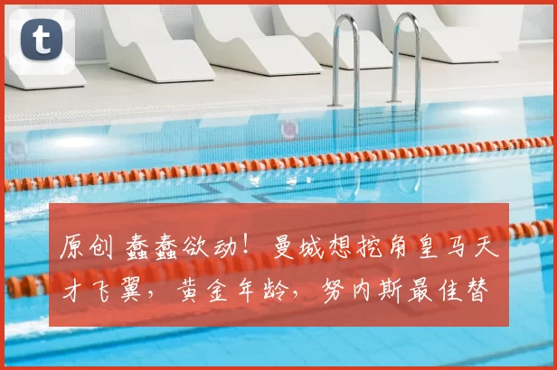 原创 蠢蠢欲动!曼城想挖角皇马天才飞翼,黄金年龄,努内斯最佳替代者