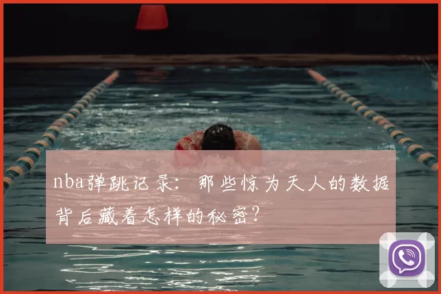 nba弹跳记录：那些惊为天人的数据背后藏着怎样的秘密？