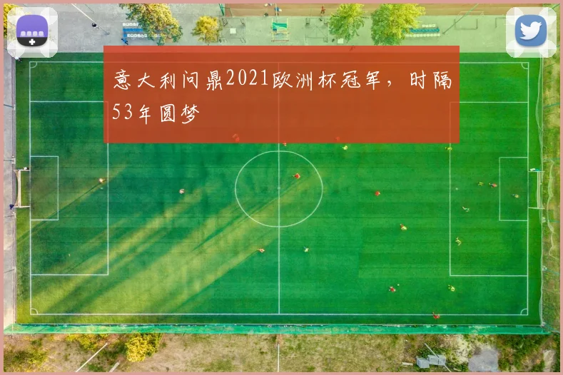 意大利问鼎2021欧洲杯冠军,时隔53年圆梦