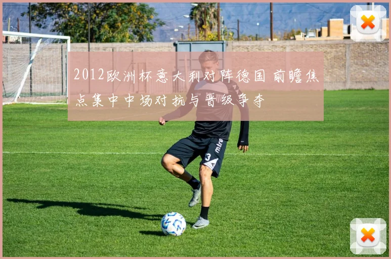 2012欧洲杯意大利对阵德国 前瞻焦点集中中场对抗与晋级争夺