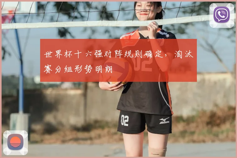 世界杯十六强对阵规则确定,淘汰赛分组形势明朗