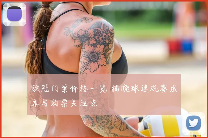 欧冠门票价格一览 揭晓球迷观赛成本与购票关注点