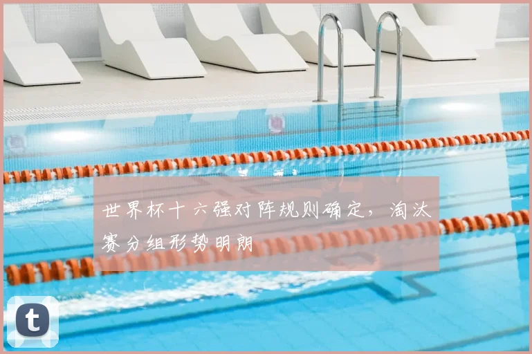 世界杯十六强对阵规则确定，淘汰赛分组形势明朗