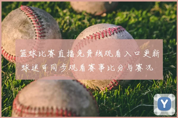 篮球比赛直播免费线观看入口更新 球迷可同步观看赛事比分与赛况