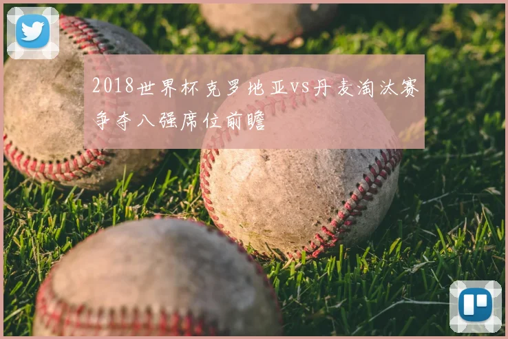 2018世界杯克罗地亚vs丹麦淘汰赛争夺八强席位前瞻