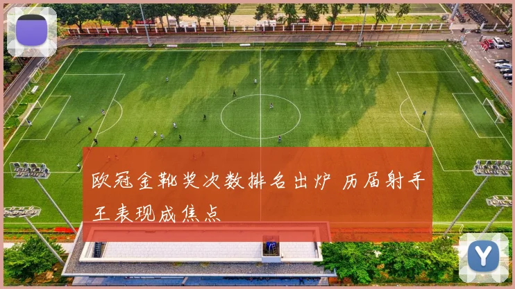 欧冠金靴奖次数排名出炉 历届射手王表现成焦点