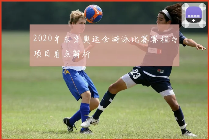 2020年东京奥运会游泳比赛赛程与项目看点解析