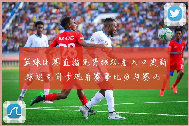 篮球比赛直播免费线观看入口更新 球迷可同步观看赛事比分与赛况