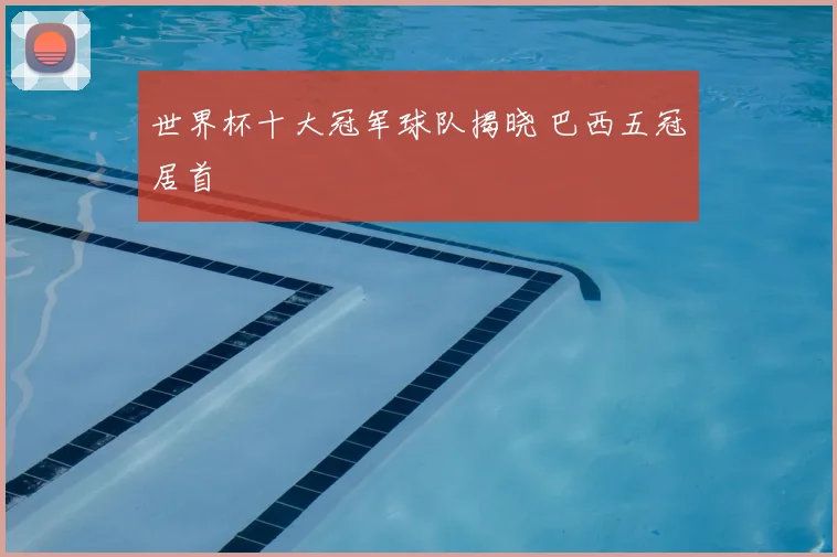 世界杯十大冠军球队揭晓 巴西五冠居首