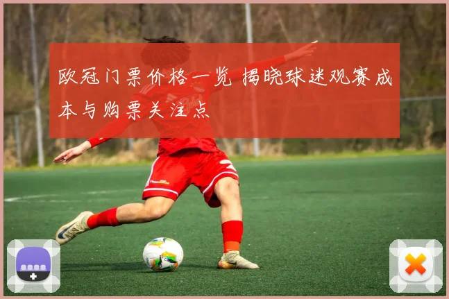 欧冠门票价格一览 揭晓球迷观赛成本与购票关注点