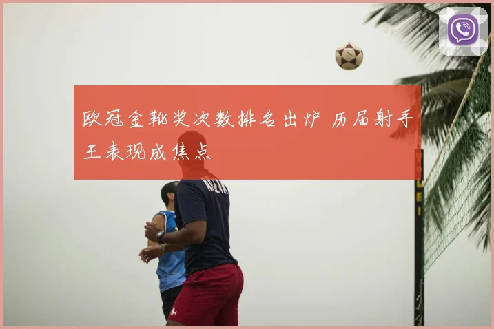 欧冠金靴奖次数排名出炉 历届射手王表现成焦点