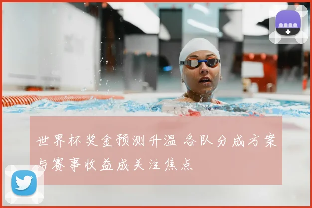 世界杯奖金预测升温 各队分成方案与赛事收益成关注焦点