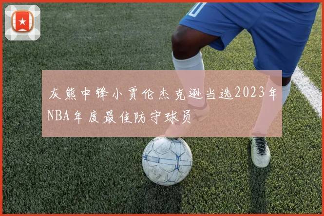 灰熊中锋小贾伦杰克逊当选2023年NBA年度最佳防守球员
