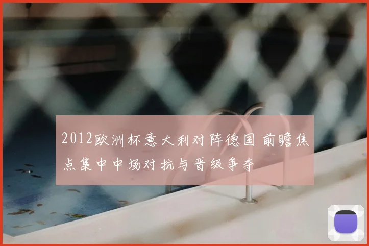 2012欧洲杯意大利对阵德国 前瞻焦点集中中场对抗与晋级争夺