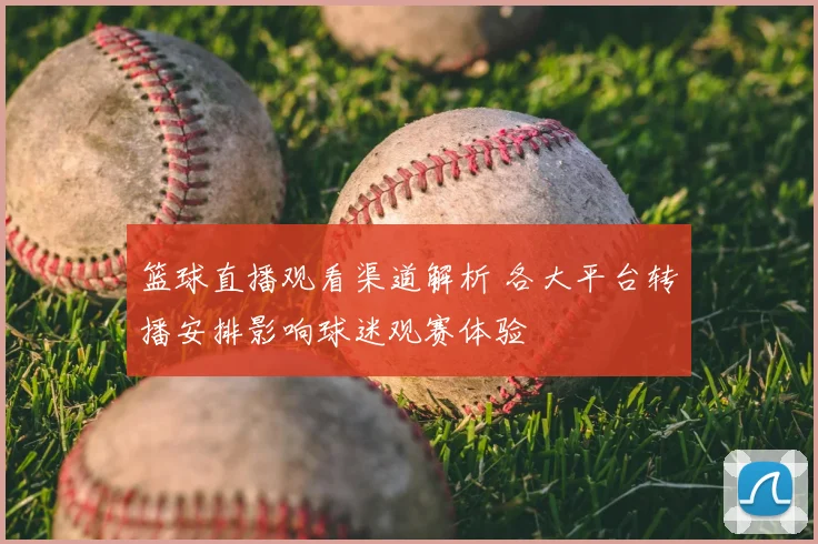 篮球直播观看渠道解析 各大平台转播安排影响球迷观赛体验