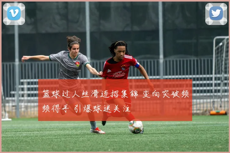 篮球过人丝滑连招集锦 变向突破频频得手 引爆球迷关注