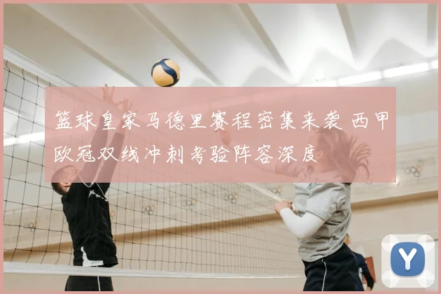 篮球皇家马德里赛程密集来袭 西甲欧冠双线冲刺考验阵容深度