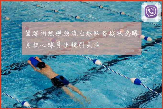 篮球训练视频流出球队备战状态曝光核心球员出镜引关注